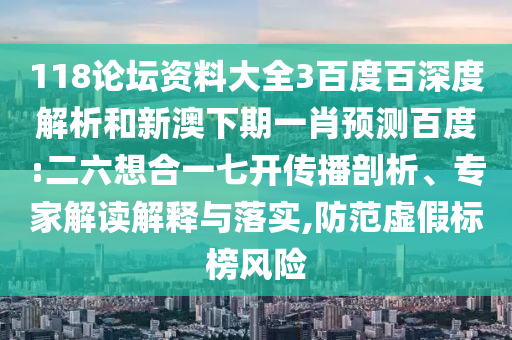 118论坛资料大全3百度百深度解析和新澳下期一肖预测百度:二六想合一七开传播剖析、专家解读解释与落实,防范虚假标榜风险