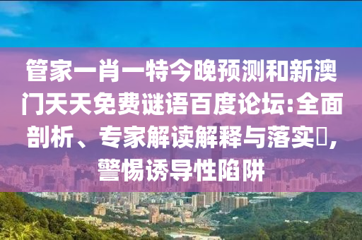管家一肖一特今晚预测和新澳门天天免费谜语百度论坛:全面剖析、专家解读解释与落实​,警惕诱导性陷阱