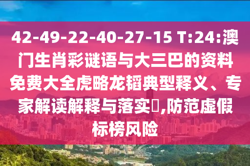 42-49-22-40-27-15 T:24:澳门生肖彩谜语与大三巴的资料免费大全虎略龙韬典型释义、专家解读解释与落实,防范虚假标榜风险