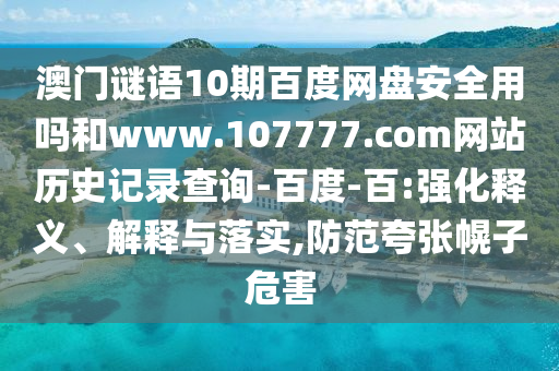澳门谜语10期百度网盘安全用吗和www.107777.com网站历史记录查询-百度-百:强化释义、解释与落实,防范夸张幌子危害