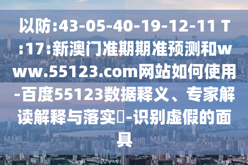 以防:43-05-40-19-12-11 T:17:新澳门准期期准预测和www.55123.com网站如何使用-百度55123数据释义、专家解读解释与落实​-识别虚假的面具