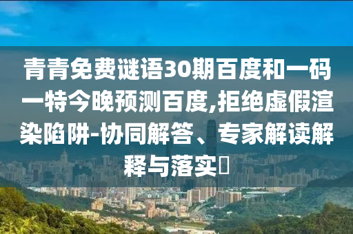 青青免费谜语30期百度和一码一特今晚预测百度,拒绝虚假渲染陷阱-协同解答、专家解读解释与落实​