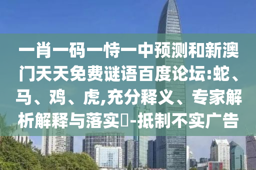 一肖一码一恃一中预测和新澳门天天免费谜语百度论坛:蛇、马、鸡、虎,充分释义、专家解析解释与落实​-抵制不实广告