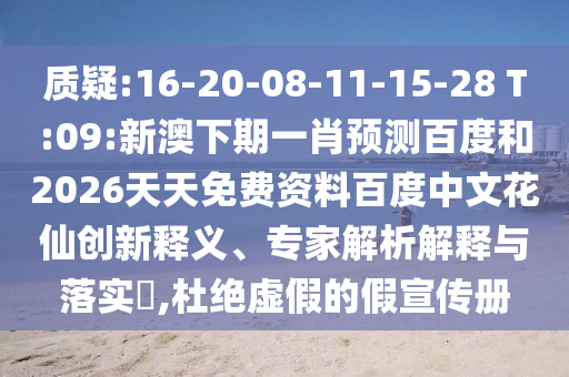 质疑:16-20-08-11-15-28 T:09:新澳下期一肖预测百度和2026天天免费资料百度中文花仙创新释义、专家解析解释与落实​,杜绝虚假的假宣传册