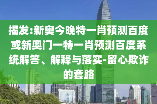揭发:新奥今晚特一肖预测百度或新奥门一特一肖预测百度系统解答、解释与落实-留心欺诈的套路