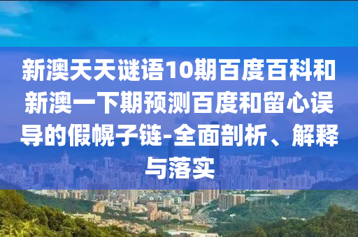 新澳天天谜语10期百度百科和新澳一下期预测百度和留心误导的假幌子链-全面剖析、解释与落实