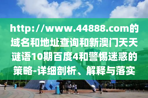 http://www.44888.com的域名和地址查询和新澳门天天谜语10期百度4和警惕迷惑的策略-详细剖析、解释与落实