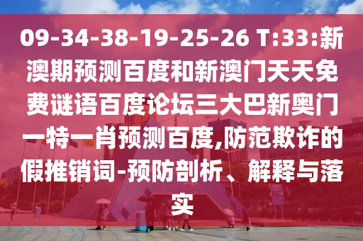 09-34-38-19-25-26 T:33:新澳期预测百度和新澳门天天免费谜语百度论坛三大巴新奥门一特一肖预测百度,防范欺诈的假推销词-预防剖析、解释与落实