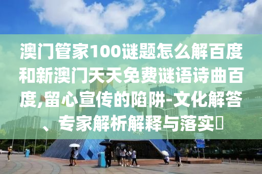 澳门管家100谜题怎么解百度和新澳门天天免费谜语诗曲百度,留心宣传的陷阱-文化解答、专家解析解释与落实​