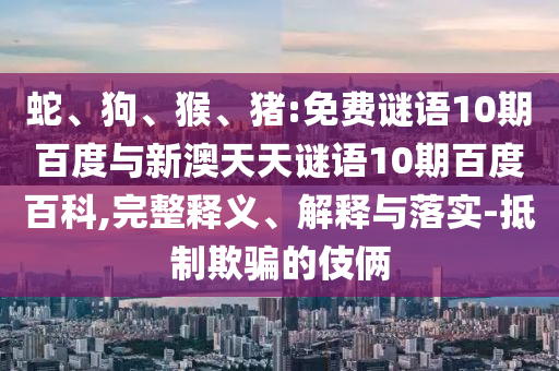 蛇、狗、猴、猪:免费谜语10期百度与新澳天天谜语10期百度百科,完整释义、解释与落实-抵制欺骗的伎俩