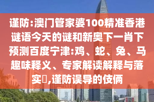 谨防:澳门管家婆100精准香港谜语今天的谜和新奥下一肖下预测百度宁津:鸡、蛇、兔、马趣味释义、专家解读解释与落实​,谨防误导的伎俩