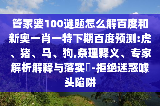 管家婆100谜题怎么解百度和新奥一肖一特下期百度预测:虎、猪、马、狗,条理释义、专家解析解释与落实​-拒绝迷惑噱头陷阱