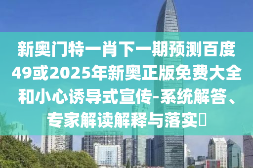 新奥门特一肖下一期预测百度49或2025年新奥正版免费大全和小心诱导式宣传-系统解答、专家解读解释与落实​