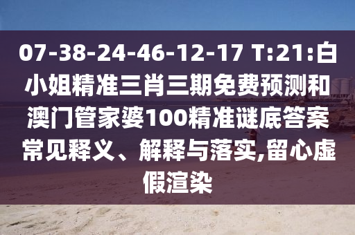07-38-24-46-12-17 T:21:白小姐精准三肖三期免费预测和澳门管家婆100精准谜底答案常见释义、解释与落实,留心虚假渲染