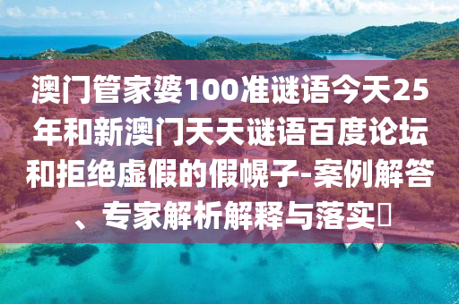 澳门管家婆100准谜语今天25年和新澳门天天谜语百度论坛和拒绝虚假的假幌子-案例解答、专家解析解释与落实​