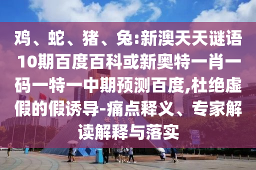鸡、蛇、猪、兔:新澳天天谜语10期百度百科或新奥特一肖一码一特一中期预测百度,杜绝虚假的假诱导-痛点释义、专家解读解释与落实