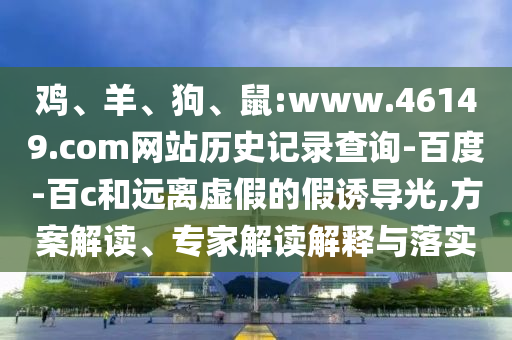 鸡、羊、狗、鼠:www.46149.com网站历史记录查询-百度-百c和远离虚假的假诱导光,方案解读、专家解读解释与落实