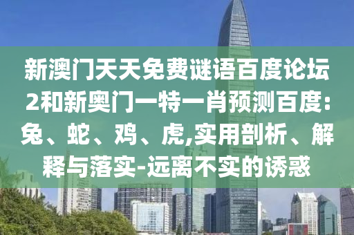 新澳门天天免费谜语百度论坛2和新奥门一特一肖预测百度:兔、蛇、鸡、虎,实用剖析、解释与落实-远离不实的诱惑