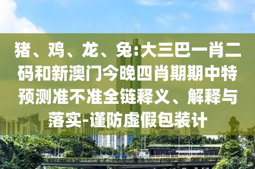 猪、鸡、龙、兔:大三巴一肖二码和新澳门今晚四肖期期中特预测准不准全链释义、解释与落实-谨防虚假包装计