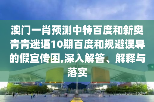 澳门一肖预测中特百度和新奥青青迷语10期百度和规避误导的假宣传困,深入解答、解释与落实