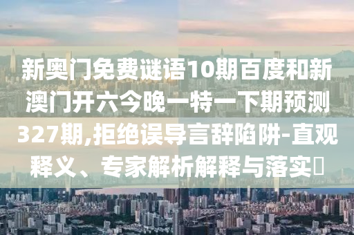 新奥门免费谜语10期百度和新澳门开六今晚一特一下期预测327期,拒绝误导言辞陷阱-直观释义、专家解析解释与落实