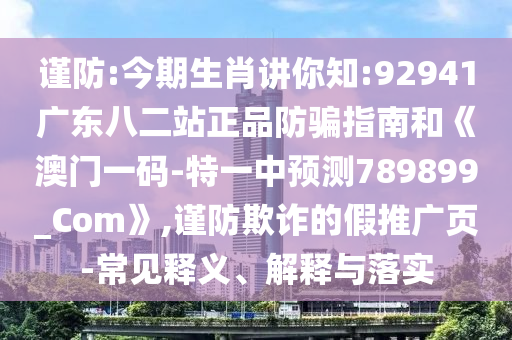 谨防:今期生肖讲你知:92941广东八二站正品防骗指南和《澳门一码-特一中预测789899_Com》,谨防欺诈的假推广页-常见释义、解释与落实