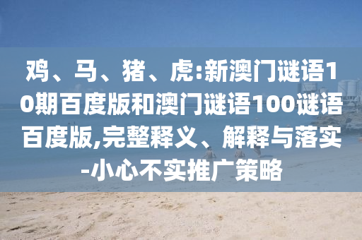鸡、马、猪、虎:新澳门谜语10期百度版和澳门谜语100谜语百度版,完整释义、解释与落实-小心不实推广策略