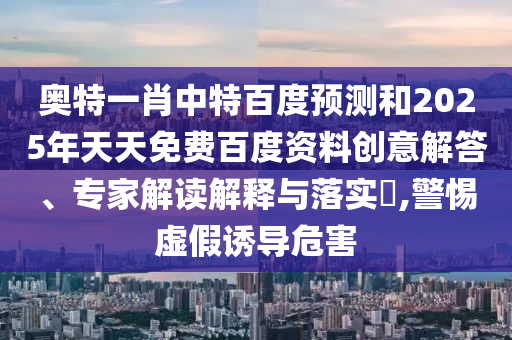 奥特一肖中特百度预测和2025年天天免费百度资料创意解答、专家解读解释与落实,警惕虚假诱导危害