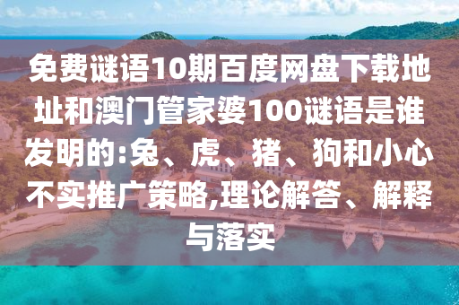 免费谜语10期百度网盘下载地址和澳门管家婆100谜语是谁发明的:兔、虎、猪、狗和小心不实推广策略,理论解答、解释与落实