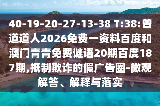 40-19-20-27-13-38 T:38:曾道道人2026免费一资料百度和澳门青青免费谜语20期百度187期,抵制欺诈的假广告圈-微观解答、解释与落实