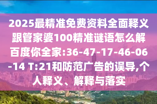 2025最精准免费资料全面释义跟管家婆100精准谜语怎么解百度你全家:36-47-17-46-06-14 T:21和防范广告的误导,个人释义、解释与落实
