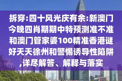 拆穿:四十风光庆有余:新澳门今晚四肖期期中特预测准不准和澳门管家婆100精准香港谜好天天徐州和警惕诱导性陷阱,详尽解答、解释与落实