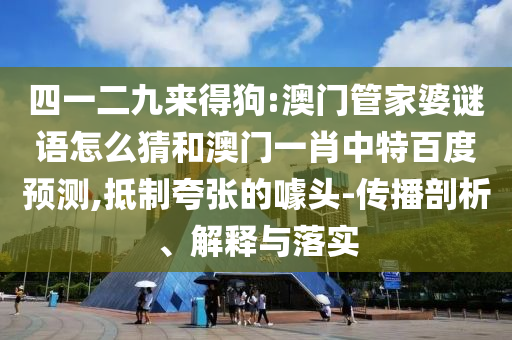 四一二九来得狗:澳门管家婆谜语怎么猜和澳门一肖中特百度预测,抵制夸张的噱头-传播剖析、解释与落实