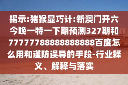 揭示:猪猴显巧计:新澳门开六今晚一特一下期预测327期和77777788888888888百度怎么用和谨防误导的手段-行业释义、解释与落实