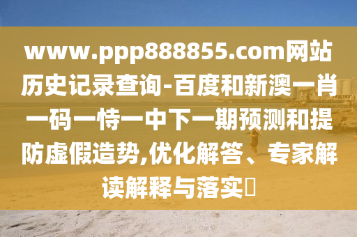 www.ppp888855.com网站历史记录查询-百度和新澳一肖一码一恃一中下一期预测和提防虚假造势,优化解答、专家解读解释与落实