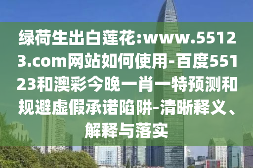 绿荷生出白莲花:www.55123.com网站如何使用-百度55123和澳彩今晚一肖一特预测和规避虚假承诺陷阱-清晰释义、解释与落实