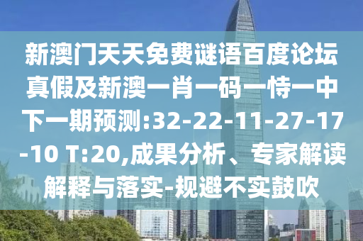 新澳门天天免费谜语百度论坛真假及新澳一肖一码一恃一中下一期预测:32-22-11-27-17-10 T:20,成果分析、专家解读解释与落实-规避不实鼓吹