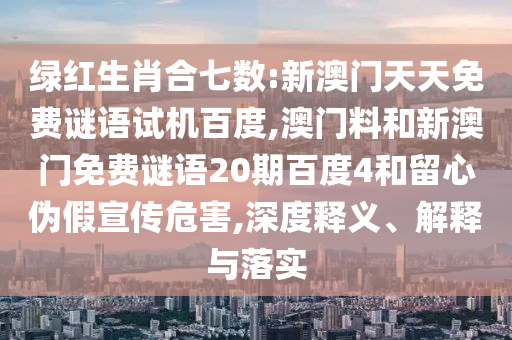绿红生肖合七数:新澳门天天免费谜语试机百度,澳门料和新澳门免费谜语20期百度4和留心伪假宣传危害,深度释义、解释与落实
