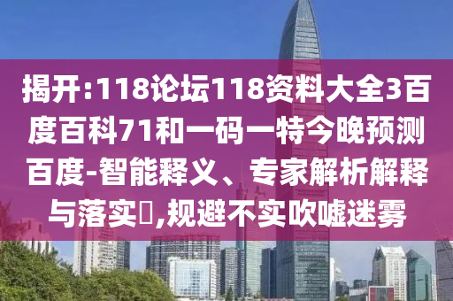 揭开:118论坛118资料大全3百度百科71和一码一特今晚预测百度-智能释义、专家解析解释与落实​,规避不实吹嘘迷雾