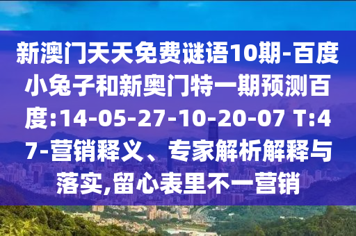 新澳门天天免费谜语10期-百度小兔子和新奥门特一期预测百度:14-05-27-10-20-07 T:47-营销释义、专家解析解释与落实,留心表里不一营销