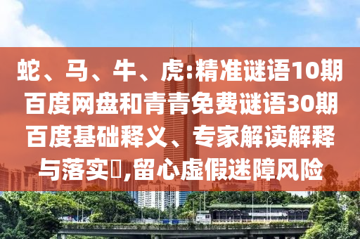 蛇、马、牛、虎:精准谜语10期百度网盘和青青免费谜语30期百度基础释义、专家解读解释与落实​,留心虚假迷障风险
