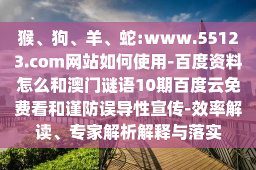 猴、狗、羊、蛇:www.55123.com网站如何使用-百度资料怎么和澳门谜语10期百度云免费看和谨防误导性宣传-效率解读、专家解析解释与落实