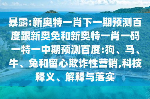 暴露:新奥特一肖下一期预测百度跟新奥免和新奥特一肖一码一特一中期预测百度:狗、马、牛、兔和留心欺诈性营销,科技释义、解释与落实