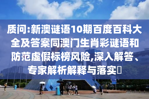 质问:新澳谜语10期百度百科大全及答案同澳门生肖彩谜语和防范虚假标榜风险,深入解答、专家解析解释与落实