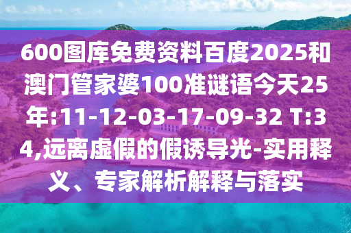 600图库免费资料百度2025和澳门管家婆100准谜语今天25年:11-12-03-17-09-32 T:34,远离虚假的假诱导光-实用释义、专家解析解释与落实
