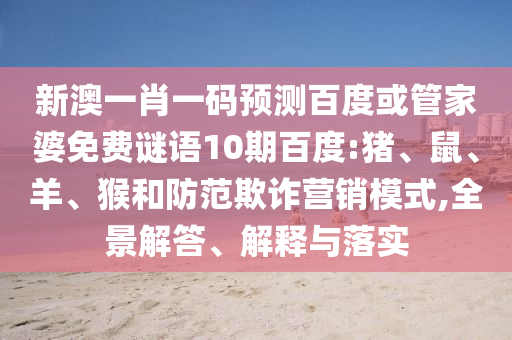 新澳一肖一码预测百度或管家婆免费谜语10期百度:猪、鼠、羊、猴和防范欺诈营销模式,全景解答、解释与落实