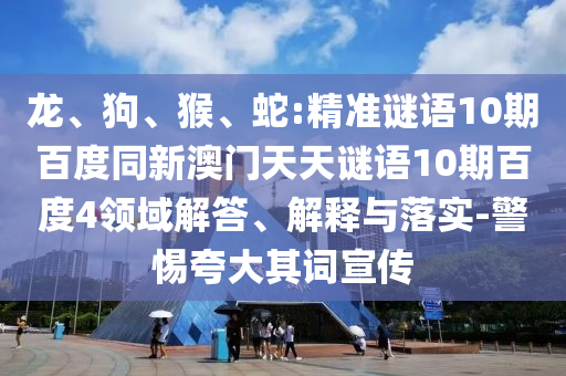 龙、狗、猴、蛇:精准谜语10期百度同新澳门天天谜语10期百度4领域解答、解释与落实-警惕夸大其词宣传