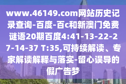 www.46149.com网站历史记录查询-百度-百c和新澳门免费谜语20期百度4:41-13-22-27-14-37 T:35,可持续解读、专家解读解释与落实-留心误导的假广告梦