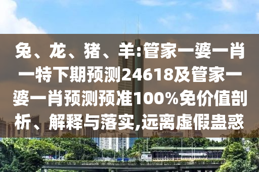 兔、龙、猪、羊:管家一婆一肖一特下期预测24618及管家一婆一肖预测预准100%免价值剖析、解释与落实,远离虚假蛊惑