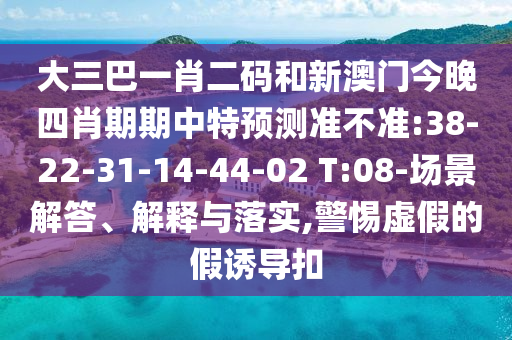 大三巴一肖二码和新澳门今晚四肖期期中特预测准不准:38-22-31-14-44-02 T:08-场景解答、解释与落实,警惕虚假的假诱导扣